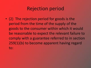 Rejection period
• (2) The rejection period for goods is the
period from the time of the supply of the
goods to the consum...