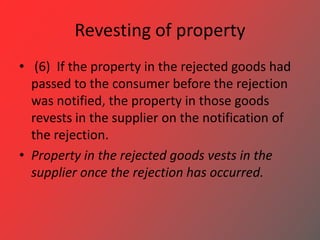Revesting of property
• (6) If the property in the rejected goods had
passed to the consumer before the rejection
was noti...