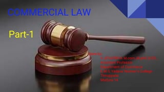COMMERCIAL LAW
Done by:
V.JEYAPRIYA M.com.,M.phil.,B.ED.,
Assistant Professor
Department of Commerce
E.M.G.Yadava Women’s College
Thiruppalai
Madura-14
Part-1
 