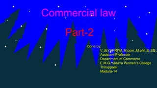 Commercial law
Done by:
V.JEYAPRIYA M.com.,M.phil.,B.ED.,
Assistant Professor
Department of Commerce
E.M.G.Yadava Women’s College
Thiruppalai
Madura-14
Part-2
 
