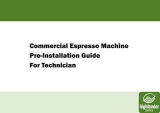 Commercial Espresso Machine
Pre-Installation Guide
For Technician
 