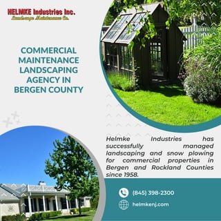 COMMERCIAL
MAINTENANCE
LANDSCAPING
AGENCY IN
BERGEN COUNTY
Helmke Industries has
successfully managed
landscaping and snow plowing
for commercial properties in
Bergen and Rockland Counties
since 1958.
helmkenj.com
(845) 398-2300
 