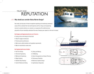 trust and

                                        reputation
                    / / / Why should you consider Boksa Marine Design?

                         Very simply, we have years of hands on experience operating and maintaining commercial
                         vessels. We’ve combined that real world experience with our design and engineering
                         services to provide solutions our customers can appreciate. We understand your
                         perspective. And we absolutley understand the value of keeping your projects on time and on budget.


                         Our Designs and Engineering Services are Proven to:
                          Easily go from initial design to final build
                          Allow for budget maintenance
                          Provide practical performance
                          Meet marine safety standards and regulatory requirements
                          Meet all classification society rules


                         Our Engineering Services Include:
                           Form Design
                           Hull                                     Lofting and Nesting
                          Structural Engineering                    Modeling
                                                                     3D
                          Mechanical Engineering                   Interior Arrangements and Space Planning
                          Weight Analysis                          Performance Prediction
                          Detailed Shop Drawings                   Mechanical Systems Design
                          Code for Numerical Cutting               Specifications Preparation


      /   3




Commercial.indd 3                                                                                                              11/27/12 1:08 PM
 
