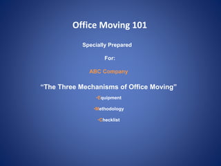 Office Moving 101
“The Three Mechanisms of Office Moving”
•Equipment
•Methodology
•Checklist
Specially Prepared
For:
ABC Company
 