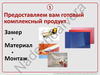 5




                          ra
Предоставляем вам готовый




                       ve
комплексный продукт




              aI
Замер

           hd
  +
Материал
         ez
  +
Монтаж
  ad
 N


                  © Надежда Ивера. Лаборатория интернет-маркетинга 2oborota.ru
 