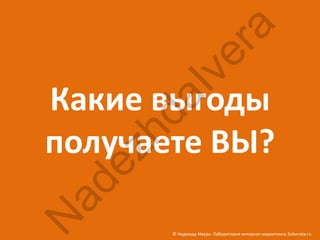 ra
            ve
Какие выгоды

       aI
      hd
получаете ВЫ?
  ez
 ad
N


       © Надежда Ивера. Лаборатория интернет-маркетинга 2oborota.ru
 