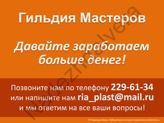 ra
                        ve
                 aI
            hd
        ez
Позвоните нам по телефону 229-61-34
  ad

или напишите нам ria_plast@mail.ru
  и мы ответим на все ваши вопросы!
 N


                   © Надежда Ивера. Лаборатория интернет-маркетинга 2oborota.ru
 
