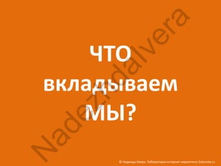 ra
            ve
     ЧТО

       aI
 вкладываем
      hd
  ez
    МЫ?
 ad
N


       © Надежда Ивера. Лаборатория интернет-маркетинга 2oborota.ru
 