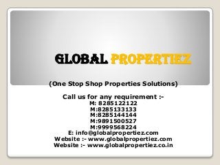 Global Propertiez
(One Stop Shop Properties Solutions)
Call us for any requirement :-
M: 8285122122
M:8285133133
M:8285144144
M:9891500527
M:9999568224
E: info@globalpropertiez.com
Website :- www.globalpropertiez.com
Website :- www.globalpropertiez.co.in
 