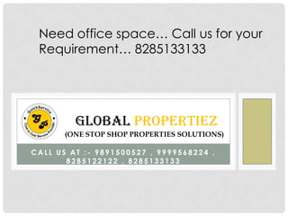 Need office space… Call us for your
Requirement… 8285133133

GLOBAL PROPERTIEZ
(ONE STOP SHOP PROPERTIES SOLUTIONS)
CALL US AT :- 9891500527 , 9999568224 ,
8285122122 , 8285133133

 