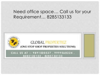 Need office space… Call us for your 
Requirement… 8285133133 
GLOBAL PROPERTIEZ 
(ONE STOP SHOP PROPERTIES SOLUTIONS) 
CAL L U S AT : - 9891500527 , 9999568224 , 
8285122122 , 8285133133 
 