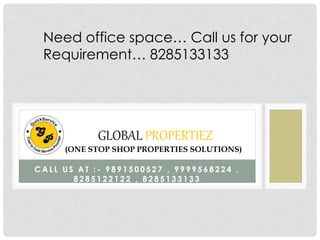 Need office space… Call us for your 
Requirement… 8285133133 
GLOBAL PROPERTIEZ 
(ONE STOP SHOP PROPERTIES SOLUTIONS) 
CAL L U S AT : - 9891500527 , 9999568224 , 
8285122122 , 8285133133 
 