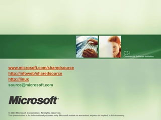 www.microsoft.com/sharedsource
http://infoweb/sharedsource
http://linux
source@microsoft.com




© 2004 Microsoft Corporation. All rights reserved.
This presentation is for informational purposes only. Microsoft makes no warranties, express or implied, in this summary.
 