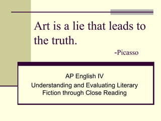 Art is a lie that leads to the truth. - Picasso AP English IV Understanding and Evaluating Literary Fiction through Close Reading 