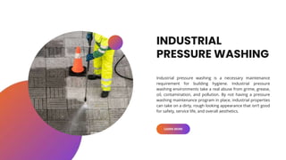 INDUSTRIAL
PRESSURE WASHING
Industrial pressure washing is a necessary maintenance
requirement for building hygiene. Indus...