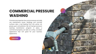 COMMERCIAL PRESSURE
WASHING
Commercial properties face environmental and daily
use maintenance issues. Buildings and concr...