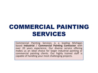 COMMERCIAL PAINTING
SERVICES
Commercial Painting Services is a leading Michigan
based Industrial / Commercial Painting Contractor with
over 20 years experience. Our diverse service offering
makes us an ideal choice for larger industrial painting or
commercial painting clients. Our highly trained staff is
capable of handling your most challenging projects.
 