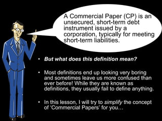 [object Object],[object Object],[object Object],A Commercial Paper (CP) is an unsecured, short-term debt instrument issued by a corporation, typically for meeting short-term liabilities.  