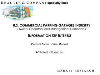 M A R K E T R E S E A R C H
INFORMATION OF INTEREST
Current State of the Market
Affiliated Influencers
KK R A U T E RR A U T E R && CC O M P A N YO M P A N Y specialty linesspecialty lines
U.S. COMMERCIAL PARKING GARAGES INDUSTRY
Owners, Operators, and Management Companies
 