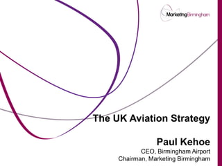 The UK Aviation Strategy

                 Paul Kehoe
            CEO, Birmingham Airport
     Chairman, Marketing Birmingham
 