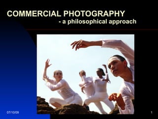 COMMERCIAL PHOTOGRAPHY
           - a philosophical approach




07/10/09                                1
 