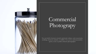 Commercial
Photograpy
You can build a business around a particular subject, such as portraits,
weddings, domestic animals, or wildlife. You can be a photojournalist,
sports, event or public relations photographer
 