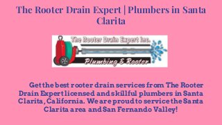 The Rooter Drain Expert | Plumbers in Santa
Clarita
Get the best rooter drain services from The Rooter
Drain Expert licensed and skillful plumbers in Santa
Clarita, California. We are proud to service the Santa
Clarita area and San Fernando Valley!
 
