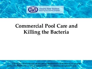 Commercial Pool Care and
Killing the Bacteria
Looking for a Professional Commercial and Residential Pool Maintenance Company?
Call us at 1-888-665-2982 or visit us online at http://www.dynamicwatersolutions.com/
 