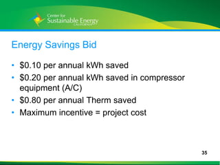 Energy Savings Bid

• $0.10 per annual kWh saved
• $0.20 per annual kWh saved in compressor
  equipment (A/C)
• $0.80 per annual Therm saved
• Maximum incentive = project cost



                                             35
35
 