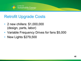 Retrofit Upgrade Costs
• 2 new chillers: $1,000,000
  (design, parts, labor)
• Variable Frequency Drives for fans $5,000
• New Lights $279,500




                                              40
40
 