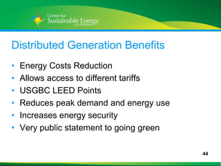 Distributed Generation Benefits
•    Energy Costs Reduction
•    Allows access to different tariffs
•    USGBC LEED Points
•    Reduces peak demand and energy use
•    Increases energy security
•    Very public statement to going green

                                            44
44
 