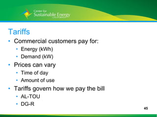 Tariffs
• Commercial customers pay for:
     • Energy (kWh)
     • Demand (kW)
• Prices can vary
     • Time of day
     • Amount of use
• Tariffs govern how we pay the bill
     • AL-TOU
     • DG-R
                                       45
45
 