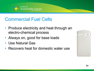 Commercial Fuel Cells
• Produce electricity and heat through an
  electro-chemical process
• Always on, good for base loads
• Use Natural Gas
• Recovers heat for domestic water use



                                            51
51
 