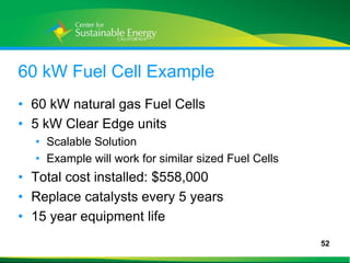 60 kW Fuel Cell Example
• 60 kW natural gas Fuel Cells
• 5 kW Clear Edge units
     • Scalable Solution
     • Example will work for similar sized Fuel Cells
• Total cost installed: $558,000
• Replace catalysts every 5 years
• 15 year equipment life
                                                        52
52
 