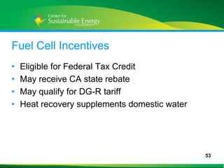 Fuel Cell Incentives
•    Eligible for Federal Tax Credit
•    May receive CA state rebate
•    May qualify for DG-R tariff
•    Heat recovery supplements domestic water




                                                53
53
 