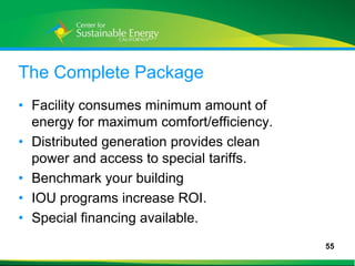 The Complete Package
• Facility consumes minimum amount of
  energy for maximum comfort/efficiency.
• Distributed generation provides clean
  power and access to special tariffs.
• Benchmark your building
• IOU programs increase ROI.
• Special financing available.
                                           55
55
 