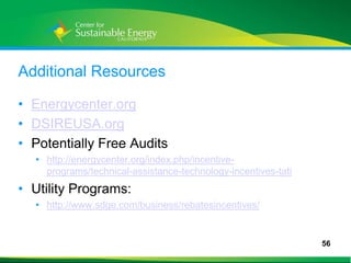 Additional Resources

• Energycenter.org
• DSIREUSA.org
• Potentially Free Audits
     • http://energycenter.org/index.php/incentive-
       programs/technical-assistance-technology-incentives-tati
• Utility Programs:
     • http://www.sdge.com/business/rebatesincentives/


                                                                  56
56
 