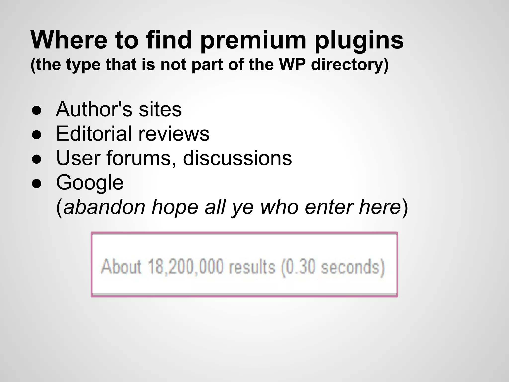 Where to find premium plugins
(the type that is not part of the WP directory)

●   Author's sites
●   Editorial reviews
●   User forums, discussions
●   Google
    (abandon hope all ye who enter here)
 
