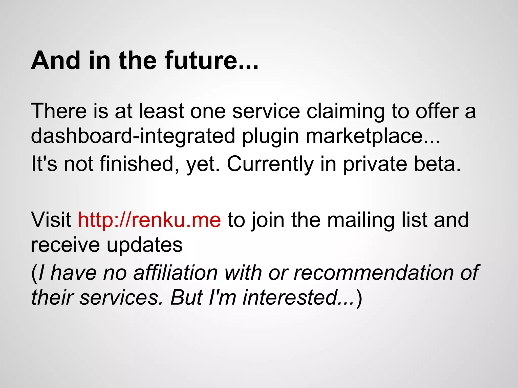 And in the future...
There is at least one service claiming to offer a
dashboard-integrated plugin marketplace...
It's not finished, yet. Currently in private beta.

Visit http://renku.me to join the mailing list and
receive updates
(I have no affiliation with or recommendation of
their services. But I'm interested...)
 
