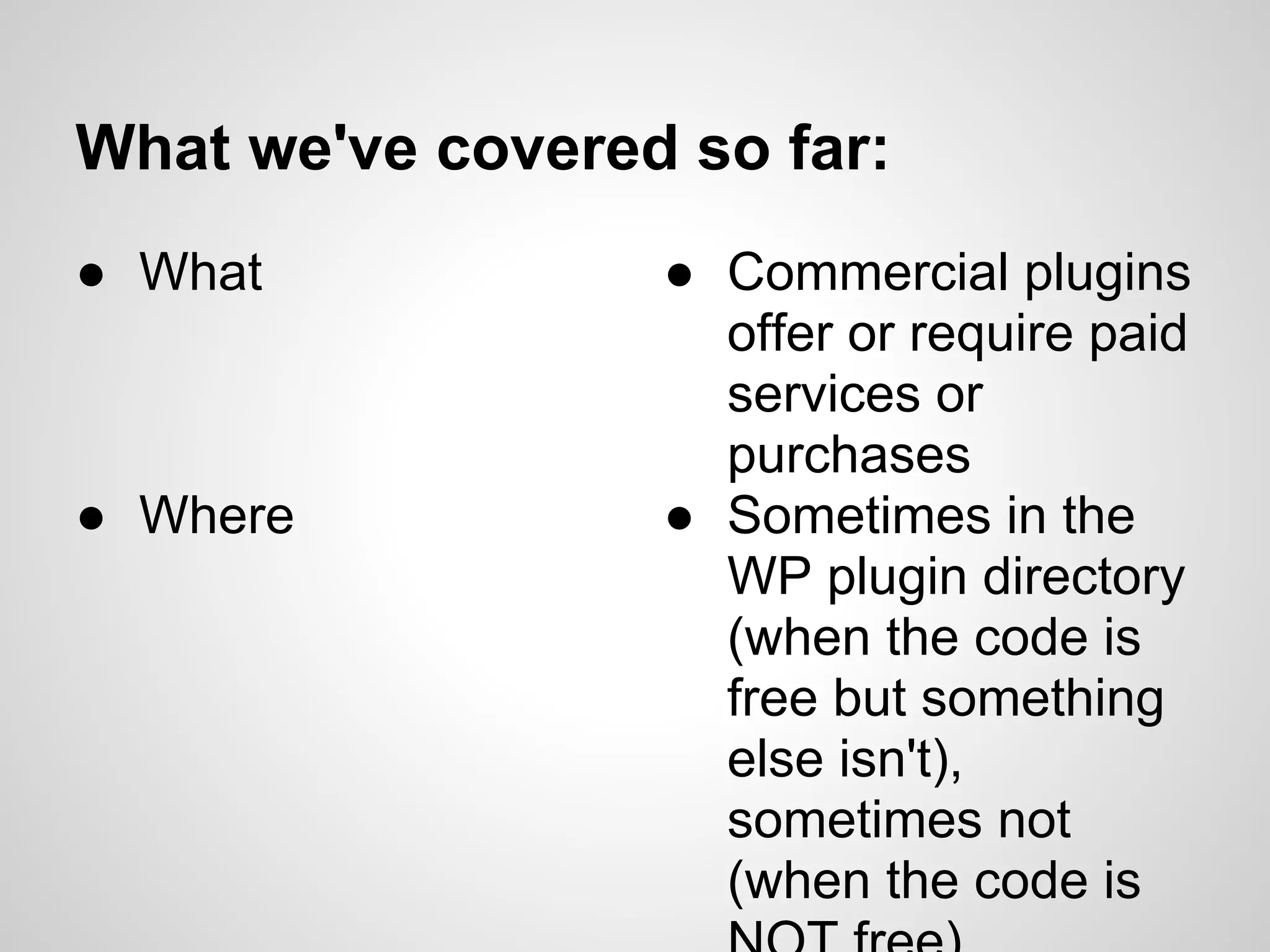 What we've covered so far:
● What            ● Commercial plugins
                    offer or require paid
                    services or
                    purchases
● Where           ● Sometimes in the
                    WP plugin directory
                    (when the code is
                    free but something
                    else isn't),
                    sometimes not
                    (when the code is
 