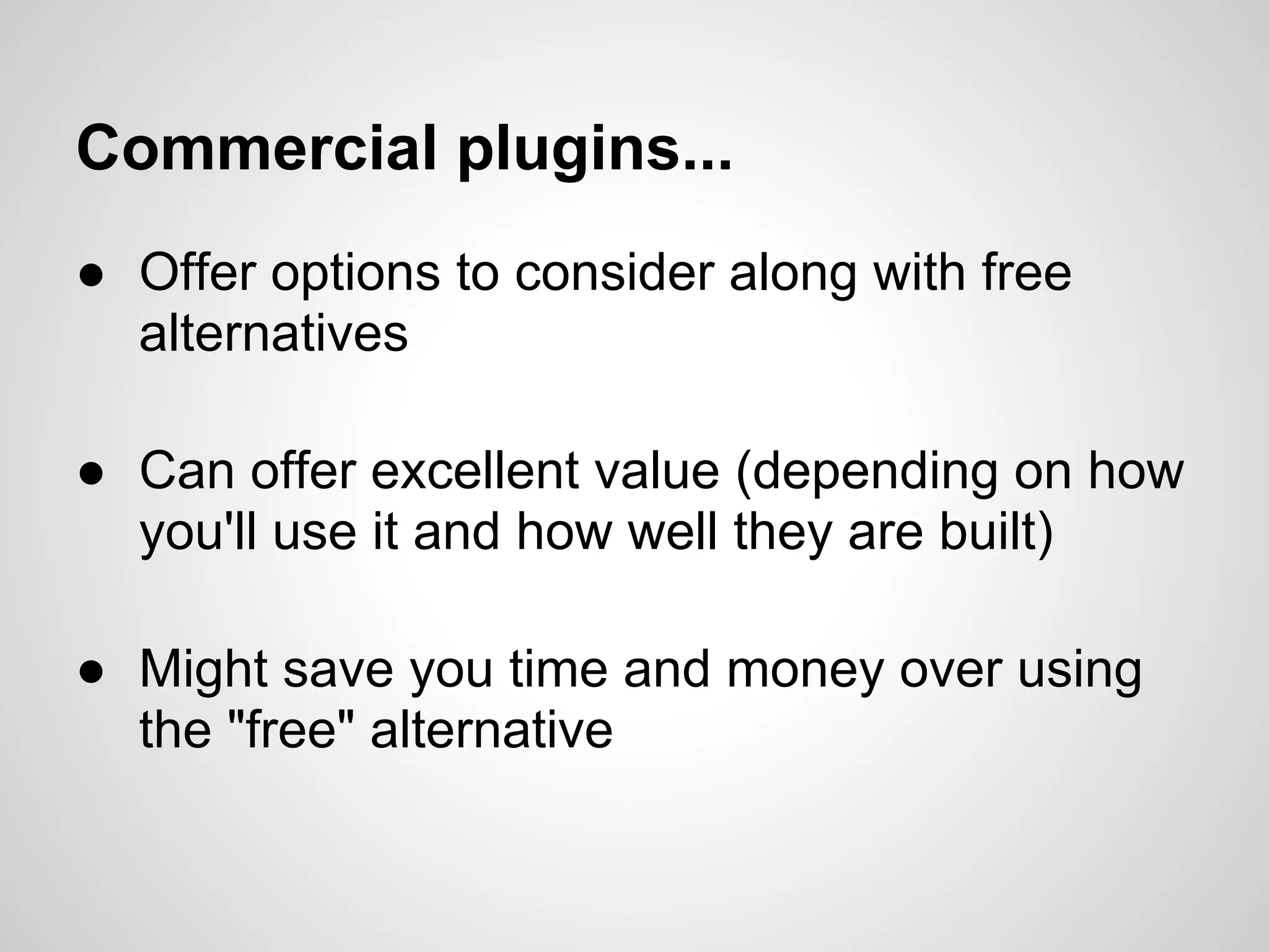 Commercial plugins...
● Offer options to consider along with free
  alternatives

● Can offer excellent value (depending on how
  you'll use it and how well they are built)

● Might save you time and money over using
  the "free" alternative
 
