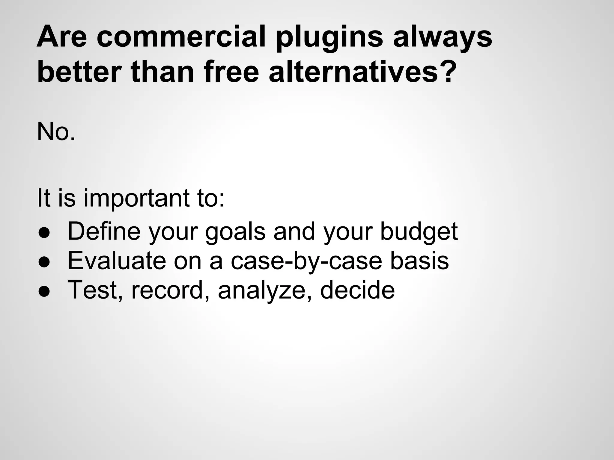 Are commercial plugins always
better than free alternatives?
No.

It is important to:
● Define your goals and your budget
● Evaluate on a case-by-case basis
● Test, record, analyze, decide
 