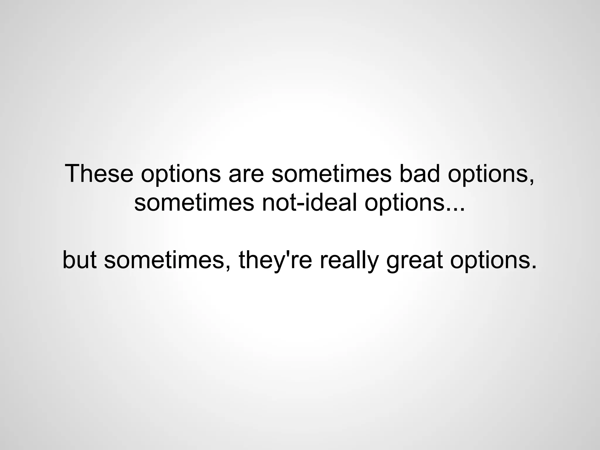 These options are sometimes bad options,
     sometimes not-ideal options...

but sometimes, they're really great options.
 