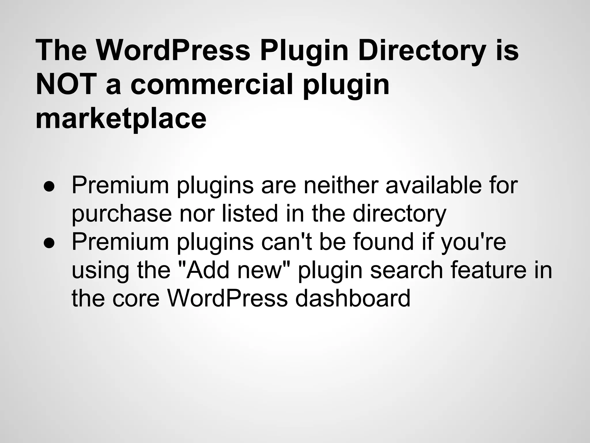 The WordPress Plugin Directory is
NOT a commercial plugin
marketplace

● Premium plugins are neither available for
  purchase nor listed in the directory
● Premium plugins can't be found if you're
  using the "Add new" plugin search feature in
  the core WordPress dashboard
 
