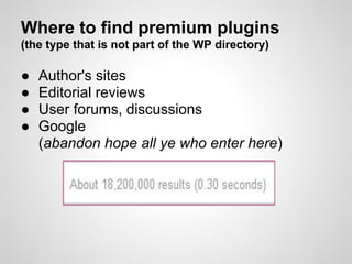 Where to find premium plugins
(the type that is not part of the WP directory)

●   Author's sites
●   Editorial reviews
●   User forums, discussions
●   Google
    (abandon hope all ye who enter here)
 