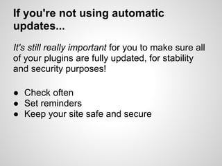 If you're not using automatic
updates...
It's still really important for you to make sure all
of your plugins are fully updated, for stability
and security purposes!

● Check often
● Set reminders
● Keep your site safe and secure
 