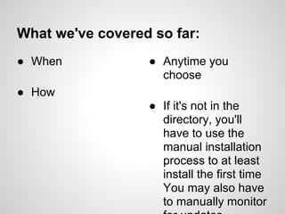 What we've covered so far:
● When            ● Anytime you
                    choose
● How
                  ● If it's not in the
                    directory, you'll
                    have to use the
                    manual installation
                    process to at least
                    install the first time
                    You may also have
                    to manually monitor
 