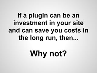 If a plugin can be an
 investment in your site
and can save you costs in
    the long run, then...

      Why not?
 