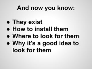 And now you know:

●   They exist
●   How to install them
●   Where to look for them
●   Why it's a good idea to
    look for them
 