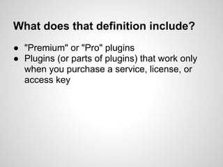 What does that definition include?
● "Premium" or "Pro" plugins
● Plugins (or parts of plugins) that work only
  when you purchase a service, license, or
  access key
 
